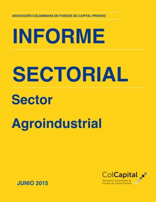 !1
INFORME
SECTORIAL
Sector
Agroindustrial
ASOCIACIÓN COLOMBIANA DE FONDOS DE CAPITAL PRIVADO
JUNIO 2015
 