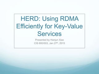 HERD: Using RDMA
Efficiently for Key-Value
Services
Presented by Hanjun Xiao
CIS 800/003, Jan 27th, 2015
 
