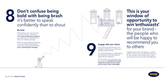Don’t confuse being
bold with being brash
it’s better to speak
confidently than to shout
8
Be bold
Wilting flowers aren’t going to find
success in business - you have to
define who and what you represent
and make sure your clients see and
hear your marketing message.
When you have something interesting
to say, your clients will be happy to
hear it and, if they’ve heard it before,
you’re reinforcing the message!
Engaging with a client can happen in a number
of ways - a phone call, a personalised ‘Thank you
for your business’ card, a loyalty card or even a
warm, genuine smile can make all the difference.
This is your
window of
opportunity to
win‘enthusiasts’
for your brand -
the people who
will be happy to
recommend you
to others
9
Engage with your clients
If you know your business well, you’ll
probably understand your clients (and
potential clients) well too.
You can demonstrate your understanding
by imparting the information they will
appreciate and understand.
Don’t be afraid to go into detail when
it’s appropriate. Sometimes it’s small
things that confirm to your clients
you are truly on their wavelength.
Top Ten Tips to Build Your Brand
 
