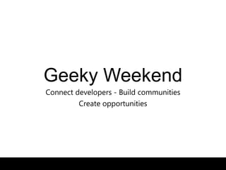 Geeky Weekend
Connect developers - Build communities
Create opportunities
 
