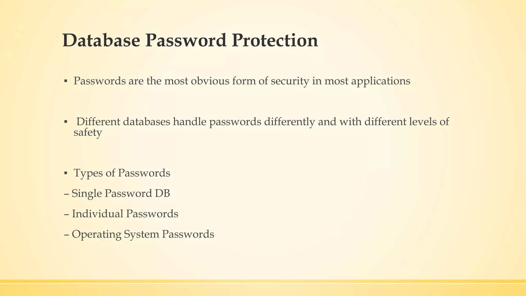 Database Password Protection ▪ Passwords are the most obvious form of security in most applications ▪ Different databases handle passwords differently and with different levels of safety ▪ Types of Passwords – Single Password DB – Individual Passwords – Operating System Passwords 