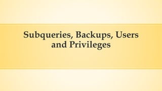 Subqueries, Backups, Users
and Privileges
 