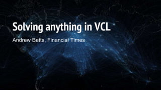 Solving anything in VCL
Andrew Betts, Financial Times
 