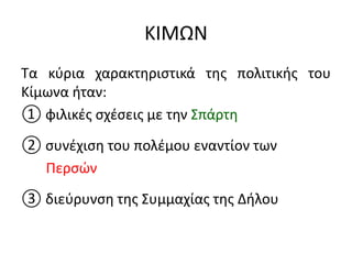 ΚΙΜΩΝ
Τα κύρια χαρακτηριστικά της πολιτικής του
Κίμωνα ήταν:
① φιλικές σχέσεις με την Σπάρτη
② συνέχιση του πολέμου εναντίον των
Περσών
③ διεύρυνση της Συμμαχίας της Δήλου
 