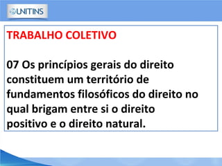 TRABALHO COLETIVO
07 Os princípios gerais do direito
constituem um território de
fundamentos filosóficos do direito no
qual brigam entre si o direito
positivo e o direito natural.
 