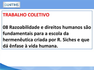 TRABALHO COLETIVO
08 Razoabilidade e direitos humanos são
fundamentais para a escola da
hermenêutica criada por R. Siches e que
dá ênfase à vida humana.
 