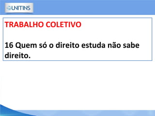 TRABALHO COLETIVO
16 Quem só o direito estuda não sabe
direito.
 