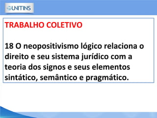 TRABALHO COLETIVO
18 O neopositivismo lógico relaciona o
direito e seu sistema jurídico com a
teoria dos signos e seus elementos
sintático, semântico e pragmático.
 