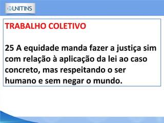 TRABALHO COLETIVO
25 A equidade manda fazer a justiça sim
com relação à aplicação da lei ao caso
concreto, mas respeitando o ser
humano e sem negar o mundo.
 