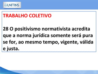 TRABALHO COLETIVO
28 O positivismo normativista acredita
que a norma jurídica somente será pura
se for, ao mesmo tempo, vigente, válida
e justa.
 