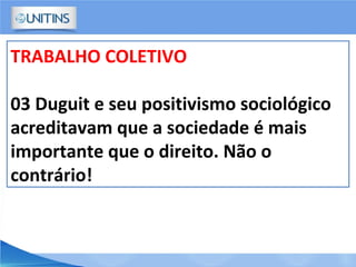 TRABALHO COLETIVO
03 Duguit e seu positivismo sociológico
acreditavam que a sociedade é mais
importante que o direito. Não o
contrário!
 