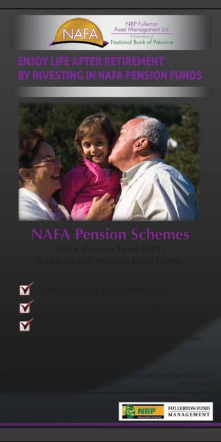 NAFA Pension Schemes
NAFA Pension Fund (NPF)
NAFA Islamic Pension Fund (NIPF)
“You know you’re getting old when the candles cost more than the cake”
- Bob Hope
Individualized Asset Allocation
Maintain Life Style during Retirement
Tax Benefits
“Individuals aged 55 years and above can avail tax credit on contributions
up to 50% of last year’s taxable income.”
 