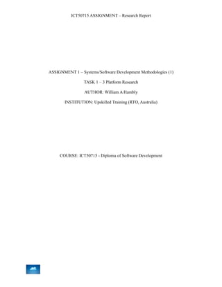 ICT50715 ASSIGNMENT – Research Report
ASSIGNMENT 1 – Systems/Software Development Methodologies (1)
TASK 1 – 3 Platform Research
AUTHOR: William A Hambly
INSTITUTION: Upskilled Training (RTO, Australia)
COURSE: ICT50715 - Diploma of Software Development
 