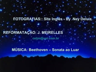 REFORMATAÇÃO: J. MEIRELLES   [email_address] MÚSICA: Beethoven – Sonata ao Luar FOTOGRAFIAS:: Site Inglês - By  Ney Deluiz 