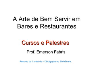 A Arte de Bem Servir em
 Bares e Restaurantes

   Cursos e Palestras
        Prof. Emerson Fabris

  Resumo do Conteúdo – Divulgação no SlideShare.
 