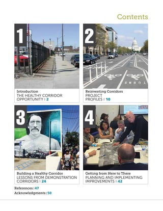 Contents
Introduction
THE HEALTHY CORRIDOR
OPPORTUNITY | 2
1 2
Reinventing Corridors
PROJECT
PROFILES | 10
Getting from Here to There
PLANNING AND IMPLEMENTING
IMPROVEMENTS | 42
4
Building a Healthy Corridor
LESSONS FROM DEMONSTRATION
CORRIDORS | 24
3
References	| 47
Acknowledgments | 50
 