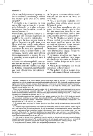 HEBREUS 11                                                    20

      obedeceu e dirigiu-se a um lugar que no                            14 Os que se expressam desta maneira
      futuro receberia como herança, embora                              demonstram que estão em busca de
      não soubesse para onde estava sendo                                uma pátria.
      dirigido.8                                                         15 Pois, se estivessem cogitando sobre
      9 Mediante a fé, peregrinou na terra                               aquela de onde saíram, teriam a possi-
      prometida como se fosse terra estran-                              bilidade de voltar.
      geira, habitando em tendas, assim co-                              16 Em vez disso, aguardavam eles pela
      mo Isaque e Jacó, herdeiros com ele da                             pátria excelente, ou seja, a pátria celes-
      mesma promessa.9                                                   tial. Por esse motivo, Deus não se cons-
      10 Porquanto, aguardava alcançar a ci-                             trange de ser conhecido como o Deus
      dade que tem alicerces magníﬁcos, da                               deles, mas lhes preparou uma cidade.11
      qual Deus é o arquiteto e ediﬁcador.                               17 Pela fé, Abraão, no tempo em que
      11 Por meio da fé, da mesma forma, a                               Deus o expôs à prova, ofereceu-lhe Isa-
      própria Sara recebeu poder para gerar                              que como sacrifício; aquele que havia
      ﬁ lhos, ainda que estéril e avançada em                            recebido as promessas estava mesmo a
      idade, porque considerou ﬁdedigno                                  ponto de sacriﬁcar o seu unigênito, 12
      Aquele que lhe havia feito a promessa.                             18 ainda que Deus lhe tivesse prometido:
      12 Sendo assim, daquele homem, já sem                              “Por intermédio de Isaque a sua descen-
      virilidade, nasceu uma descendência                                dência será estabelecida”;
      tão numerosa como as estrelas do céu,                              19 porquanto, acreditou que Deus era
      e incontável como os grãos de areia à                              suﬁcientemente poderoso para ressus-
      beira-mar.10                                                       citá-lo dentre os mortos e, simbolica-
      13 Todos estes viveram pela fé, e morre-                           mente, recebeu Isaque de volta dentre
      ram sem ter recebido o que havia sido                              os mortos.13
      prometido; contudo, viram-no de longe                              20 Pela fé, Isaque abençoou Jacó e Esaú
      e à distância o saudaram, reconhecendo                             em relação ao futuro deles.14
      que eram estrangeiros e peregrinos so-                             21 Pela fé, Jacó, prestes a morrer, aben-
      bre a terra.                                                       çoou cada um dos ﬁlhos de José e, apoia-


        8 Abraão é apresentado no NT como o exemplo maior de todos os que crêem em Deus (Rm 4.11-16; Gl 3.7-29). Sua fé
      manifestou-se na profunda adoração e amorosa obediência dedicada ao Senhor (Gn 12.4). A expressão grega kaloumenos, que
      significa “convocação ou chamada”, revela que Abraão, assim como outros servos, ouviram e atenderam prontamente, pela fé, o
      convite pessoal de Deus para realizar suas missões (Gn 15.6; Ne 9.7; At 7.2-5; Mt 11.28). Deus prometeu Canaã a Abraão somente
      depois de sua volta do Egito (Gn 13.14).
        9 Assim como os patriarcas e o povo de Israel, os cristãos – pela fé - também peregrinam neste mundo que se tornou estranho
      ao amor de Deus por causa do pecado (Gn 3; 23.4; 1Pe 1.1,17). Somente quando o discípulo aprende a priorizar sua fé no
      Senhor, considerando todas as demais coisas como secundárias, é que efetivamente estará seguindo a Cristo (Lc 14.33). Somos
      cidadãos do céu, nossa pátria não está nesta Terra (Fp 3.20).
        10 Sara foi considerada estéril por haver passado, em muito, da idade média de ter filhos (Gn 18.11,12). Abraão, com cerca de
      100 anos de idade, não tinha a mesma vitalidade da juventude (Gn 21.5; Rm 4.19). Entretanto, para Deus não há impossíveis e
      seus propósitos serão sempre cumpridos. A descendência de Abraão é, hoje em dia, numerosa em todo o planeta, como a areia
      das praias (Gn 11.30; 13.16; 15.5; 22.17; 26.4; 1Rs 4.20).
        11 Os patriarcas, assim como todos os crentes, não morrem para Deus, mas são renovados e vivem eternamente (Mc
      12.26,27).
        12 A expressão original grega peirazomenos pode significar, ao mesmo tempo, “tentar” e “provar”. Deus não incentiva ninguém
      para o mal, mas usa todas as provações (tentações), às quais as pessoas são diariamente submetidas, a fim de que o homem
      observe e analise suas próprias motivações e reações. O Senhor sempre espera que o homem escolha aceitar o amor e as
      orientações do Pai celeste. Para Deus, a intenção é tão ou mais importante que a ação; assim como o ser, mais valioso que o
      fazer (Tg 1.13). O vocábulo “unigênito”, além de significar a exclusividade de um “filho único”, tem o sentido de “muito amado”,
      o que ilustra a própria pessoa do Filho de Deus (Mc 12.6).
        13 A fé de Abraão era tão pura, sincera e tranqüila que, mesmo no ápice da sua pior crise, creu no amor e no poder de Deus para
      ressuscitar Isaque, caso fosse necessário. Fato que realmente ocorreu, de modo figurado, quando o próprio Senhor – contemplando
      a prova de fé de Abrão – providenciou o Cordeiro da expiação, prefigurando a pessoa e a obra vicária do Cristo (Gn 22.13).
        14 As orações e bênçãos dos pais sobre os filhos têm grande significado e poder (Gn 27.27-40).




HB_B.indd 20                                                                                                        14/8/2007, 15:41:07
 
