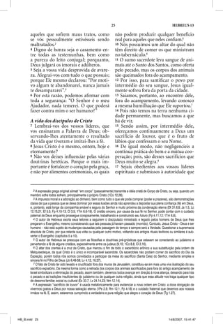 25                                              HEBREUS 13

       aqueles que sofrem maus tratos, como                               não podem produzir qualquer benefício
       se vós pessoalmente estivésseis sendo                              real para aqueles que neles conﬁam.5
       maltratados.2                                                      10 Nós possuímos um altar do qual não
       4 Digno de honra seja o casamento en-                              têm direito de comer os que ministram
       tre todas as testemunhas, bem como                                 no tabernáculo.6
       a pureza do leito conjugal; porquanto,                             11 O sumo sacerdote leva sangue de ani-
       Deus julgará os imorais e adúlteros.                               mais até o Santo dos Santos, como oferta
       5 Seja a vossa vida desprovida de avare-                           pelo pecado, mas os corpos dos animais
       za. Alegrai-vos com tudo o que possuis;                            são queimados fora do acampamento.
       porque Ele mesmo declarou: “Por moti-                              12 Por isso, para santiﬁcar o povo por
       vo algum te abandonarei, nunca jamais                              intermédio do seu sangue, Jesus igual-
       te desampararei”.3                                                 mente sofreu fora da porta da cidade.
       6 Por esta razão, podemos aﬁ rmar com                              13 Saiamos, portanto, ao encontro dele,
       toda a segurança: “O Senhor é o meu                                fora do acampamento, levando conosco
       Ajudador, nada temerei. O que poderá                               a mesma humilhação que Ele suportou.7
       fazer contra mim o ser humano?”                                    14 Pois não temos na terra nenhuma ci-
                                                                          dade permanente, mas buscamos a que
       A vida dos discípulos de Cristo                                    há de vir.
       7 Lembrai-vos dos vossos líderes, que                              15 Sendo assim, por intermédio dele,
       vos ensinaram a Palavra de Deus; ob-                               ofereçamos continuamente a Deus um
       servando-lhes atentamente o resultado                              sacrifício de louvor, que é o fruto de
       da vida que tiveram e imitai-lhes a fé.                            lábios que confessam o seu Nome.
       8 Jesus Cristo é o mesmo, ontem, hoje e                            16 De igual modo, não negligencieis a
       eternamente!4                                                      contínua prática do bem e a mútua coo-
       9 Não vos deixes inﬂuenciar pelas várias                           peração; pois, são desses sacrifícios que
       doutrinas heréticas. Porque o mais im-                             Deus muito se alegra.8
       portante é fortalecer o coração pela graça,                        17 Sejais obedientes aos vossos líderes
       e não por alimentos cerimoniais, os quais                          espirituais e submissos à autoridade que


          2 A expressão grega original sõmati “em corpo” (pessoalmente) transmite a idéia cristã de Corpo de Cristo, ou seja, quando um
       membro sofre todos sofrem, principalmente o próprio Cristo (1Co 12.26).
          3 A impureza moral e a adoração ao dinheiro, bem como tudo o que ele pode comprar (poder e prazeres), são demonstrações
       claras de que a pessoa que se deixa dominar por essas ilusões ainda não aprendeu a depositar sua plena confiança (fé) em Deus,
       e, portanto, está longe da companhia amável e segura do Senhor e muito próxima da condenação eterna (Dt 31.6,8; Js 1.5; Lc
       12.15,21; Ef 5.5; Fp 4.10-13; Cl 3.5; 1Tm 6.6-19). O cristão sincero, por causa da sua fé no Senhor, pode contar com o cuidado
       paternal de Deus enquanto prossegue corajosamente, trabalhando e construindo seu futuro (Fp 4.11,12; 1Tm 6.8).
          4 O autor de Hebreus exorta seus leitores a seguirem o discipulado ministrado e legado pelos homens de Deus que lhes
       pregaram o Evangelho, mesmo considerando que tais pessoas já haviam passado (morrido). Contudo, Jesus Cristo – Deus e ser
       humano – não está sujeito às mudanças causadas pela passagem do tempo e sempre será a Verdade. Questionar a supremacia
       absoluta de Cristo, por que retarda sua volta ou qualquer outro motivo, voltando aos antigos rituais levíticos ou similares é sub-
       verter o Evangelho (capítulos 5 a 10).
          5 O autor de Hebreus se preocupa com as filosofias e doutrinas pré-gnósticas que estavam se conectando ao judaísmo e
       pervertendo a fé de alguns cristãos, especialmente entre os judeus (9.10; 1Co 8.8; Cl 2.16).
          6 O altar dos crentes é a cruz de Cristo, que marcou o fim de todo o sacerdócio arônico e sua substituição pela ordem de
       Melquisedeque, da qual Cristo é o único e incomparável sacerdote. Os sacerdotes não podiam comer do sacrifício do Dia da
       Expiação, porém todos nós somos convidados a participar da mesa do sacrifício (Santa Ceia) do Senhor, mediante simples e
       sincera fé no Filho de Deus (Jo 6.48-58; Lv 4.12; 16.27).
          7 O fato de Cristo ter sido levado e crucificado fora dos muros de Jerusalém, constituiu-se em mais uma viva ilustração do seu
       sacrifício expiatório. Da mesma forma como a retirada dos corpos dos animais sacrificados para fora do antigo acampamento de
       Israel simbolizara a eliminação do pecado, assim também, devemos todos avançar em direção à nova aliança, deixando para trás
       o pecado e as tradições insuficientes do judaísmo ou de qualquer outra religião, ainda que essa atitude nos traga qualquer tipo
       de desonra familiar, social ou cultural (Êx 33.7; Lv 24.14,23; Nm 12.14).
          8 A expressão “sacrifício de louvor” é usada metaforicamente para evidenciar a nova ordem em Cristo: a doce obrigação de
       vivermos gratos a Deus por nossa salvação eterna (1Pe 2.9; Rm 12.1; Fp 4.18) e o cuidado fraternal que devemos aos nossos
       irmãos na fé. E, assim, estaremos cumprindo a verdadeira e pura religião que alegra o coração de Deus (Tg 1.27).




HB_B.indd 25                                                                                                        14/8/2007, 15:41:47
 