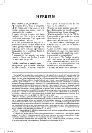 HEBREUS
      Deus revelou-se em Jesus Cristo                                       hoje te gerei”? E outra vez: “Eu lhe serei
                                                                            Pai, e Ele me será Filho”? 4
      1   Havendo Deus, desde a antigüida-
          de, falado, em várias ocasiões e de
      muitas formas, aos nossos pais, por
                                                                            6 E uma vez mais, quando Deus intro-
                                                                            duz o Primogênito no mundo, declara:
      intermédio dos profetas,1                                             “Todos os anjos de Deus o adorem”.5
      2 nestes últimos tempos, nos falou                                    7 Quanto aos anjos, Ele aﬁ rma: “Ele faz
      mediante seu Filho, a quem constituiu                                 dos seus anjos ventos, e dos seus servos,
      herdeiro de tudo o que existe e por meio                              labaredas de fogo”.6
      de quem criou o Universo.                                             8 Entretanto, a respeito do Filho, revela:
      3 Ele, que é o resplendor da glória e a                               “O teu trono, ó Deus, subsiste por toda
      expressão exata do seu Ser, sustentando                               a eternidade; e o cetro do teu Reino é
      tudo o que há pela Palavra do seu poder.                              bastão da justiça.
      Depois de haver realizado a puriﬁcação                                9 Amas o direito e odeias a iniqüidade;
      dos pecados, Ele se assentou à direita da                             por este motivo, Deus, o teu Deus, te esco-
      Majestade nas alturas,2                                               lheu e ungiu com óleo de alegria, como a
      4 tornando-se tão superior aos anjos                                  nenhum dos teus companheiros”.
      quanto o Nome que herdou é ainda                                      10 E acrescenta: “Tu, Senhor, no prin-
      mais excelente do que eles.3                                          cípio estabeleceste os fundamentos da
                                                                            terra, e os céus são obras das tuas mãos.
      O Filho é exaltado acima dos anjos                                    11 Eles perecerão, mas tu permanecerás;
      5 Porquanto, a qual dos anjos Deus algu-                              envelhecerão como vestimentas,
      ma vez aﬁrmou: “Tu és meu Filho; Eu                                   12 e como um manto tu os enrolarás, e




         1 A “antigüidade” é um termo que indica a era anterior à primeira vinda de Jesus Cristo, em contraste com “nestes últimos dias” (v.2),
      que se referem à era messiânica (ou período escatológico) inaugurada com a encarnação do Senhor (At 2.17; 1Tm 4.1; Jo 2.18). A ex-
      pressão “Deus falou” é mais uma confirmação de que seu Espírito Santo é o supremo autor-inspirador dos escritores do AT e do NT.
         2 Jesus Cristo, o Filho primogênito de Deus, é o herdeiro de todo o Universo e da eternidade (Ef 1.20-23; Rm 8.17). Cristo é
      a Palavra, o agente da Criação (Jo 1.1-3; Cl 16.3). Ele é o resplendor da glória de Deus; assim como a luz do sol não pode se
      separar do próprio sol, semelhantemente, o esplendor do Filho é inseparável da deidade, porquanto ele mesmo é Deus, como
      segunda pessoa da Trindade (Jo 1.5-18). Jesus não é uma simples imagem ou anjo de Deus, mas a materialização exata da
      pessoa de Deus (Jo 14.9; Cl 1.15). Cristo não pode ser comparado a qualquer outro deus, como imaginavam os gregos em
      relação a Atlas, que, segundo a mitologia, tinha o poder de carregar o mundo nas costas. O Filho de Deus mantém sob seu
      controle todo o macro e micro universo (Cl 1.17). Somente podia sentar-se ao lado direito do rei alguém por ele determinado e
      investido da sua autoridade, pois esse ato normalmente indicava o seu sucessor ao trono, tradicionalmente seu filho escolhido. Ao
      ser conduzido à direita do Pai, Jesus Cristo completou a obra da redenção, e hoje governa ativamente com Deus, como Senhor
      absoluto do Universo (v.13; 8.1; 10.12; 12.2; Ef 1.20; Cl 3.1; 1Pe 3.22; Mc 16.19).
         3 A maioria dos hebreus (povo semita do AT que deu origem aos judeus) acreditava que os anjos eram seres celestiais e
      exaltados, que deviam ser reverenciados por terem participado da entrega da Lei de Deus ao povo no monte Sinai (2.2); sendo
      essa Lei a suprema revelação de Deus para os judeus. Vários textos antigos, descobertos no monte Qunram e conhecidos
      como os Rolos do Mar Morto, revelam a expectativa de muitos hebreus de que o arcanjo Miguel seria o grande líder do reino
      messiânico e, nesse caso, alguns anjos ocupariam uma posição acima de Cristo. O escritor desse livro contesta veementemente
      essa possibilidade, lembrando aos seus leitores, entre outras coisas, o fato de que o nome, para a cultura judaica, comunica o
      caráter completo da pessoa. Portanto, o trecho que se segue nos revela que esse Nome era “Filho”, nome que deve ser adorado
      por todo o Universo, o qual nenhum anjo pode ostentar (Gn 17.5; vv.5-14).
         4 O Sl 2.7 é citado também em At 13.33, demonstrando o cumprimento perfeito da vontade de Deus na ressurreição do seu
      Filho, Jesus (Lc 1.32,33; Rm 1.4; 2Sm 7.14).
         5 Os próprios anjos declaram que Jesus Cristo é o Senhor e o adoram (Dt 32.43 – de acordo com a Septuaginta e os Rolos do
      Mar Morto – Cl 1.15; Sl 97.7). Essas declarações, que no AT se referem a Yahweh (o nome impronunciável de Deus no AT), aqui
      são aplicadas a Cristo, o que se constitui em mais uma indicação clara da sua absoluta divindade.
         6 O autor de Hebreus cita a Septuaginta (tradução grega do AT), por ser a tradução das Escrituras que a geração dos judeus
      de sua época mais conhecia, pois muitos palestinos já não sabiam ler o hebraico antigo (Sl 104.4).




HB_B.indd 4                                                                                                               14/8/2007, 15:39:07
 