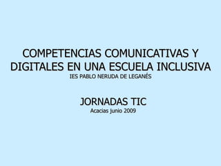 COMPETENCIAS COMUNICATIVAS Y DIGITALES EN UNA ESCUELA INCLUSIVA IES PABLO NERUDA DE LEGANÉS JORNADAS TIC Acacias junio 2009 