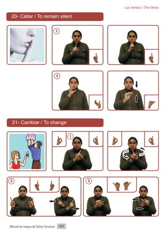 Los Verbos / The Verbs

 20- Callar / To remain silent

                                     1




                                     2




 21- Cambiar / To change

                                               1




2                                                  3




Manual de Lengua de Señas Peruanas       323
 