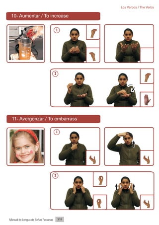 Los Verbos / The Verbs

 10- Aumentar / To increase

                                     1




                                     2




 11- Avergonzar / To embarrass

                                     1




                                     2




Manual de Lengua de Señas Peruanas       318
 