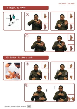 Los Verbos / The Verbs

 14- Bajar / To lower

                                     1




                                     2




 15- Bañar / To take a bath

                                     1




                                     2




Manual de Lengua de Señas Peruanas       320
 