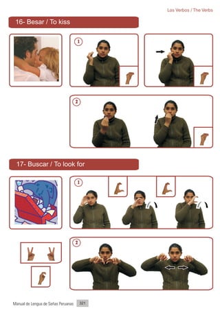 Los Verbos / The Verbs

 16- Besar / To kiss

                                     1




                                     2




 17- Buscar / To look for

                                     1




                                     2




Manual de Lengua de Señas Peruanas       321
 