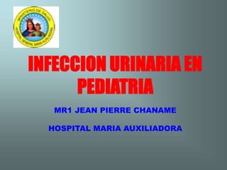 INFECCION URINARIA EN
PEDIATRIA
MR1 JEAN PIERRE CHANAME
HOSPITAL MARIA AUXILIADORA
 