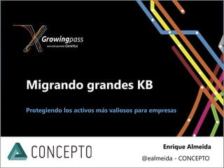 Migrando grandes KB
Protegiendo los activos más valiosos para empresas




                                             Enrique Almeida
                                      @ealmeida - CONCEPTO
 
