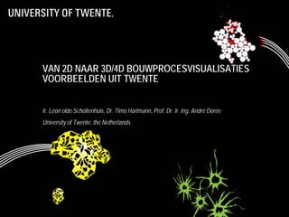 VAN 2D NAAR 3D/4D BOUWPROCESVISUALISATIES
VOORBEELDEN UIT TWENTE
Ir. Léon olde Scholtenhuis, Dr. Timo Hartmann, Prof. Dr. Ir. Ing. André Dorée
University of Twente, the Netherlands
 