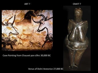 ART ? CRAFT ?
Venus of Dolni Vestonice 27,000 BC
Cave Painting from Chauvet pon d’Arc 30,000 BC
 