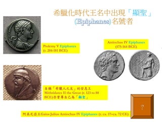 希臘化時代王名中出現「顯聖」 
( )名號者 
Ptolemy V Epiphanes 
(r. 204-181 BCE) 
Antiochus IV Epiphanes 
(175-164 BCE) 
自稱「希臘人之友」的安息王 
Mithridates II the Great (r. 123 to 88 
BCE)亦曾尊自己為「顯聖」 
阿美尼亞王Gaius Julius Antiochus IV Epiphanes (r. ca. 17–ca. 72 CE) 
? 
 