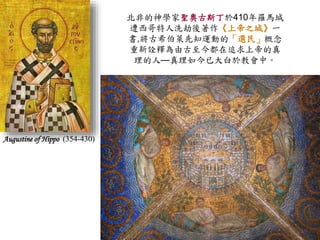 北非的神學家聖奧古斯丁於410年羅馬城 
遭西哥特人洗劫後著作《上帝之城》一 
書,將古希伯萊先知運動的「選民」概念 
重新詮釋為由古至今都在追求上帝的真 
理的人—真理如今已大白於教會中。 
Augustine of Hippo (354-430) 
 