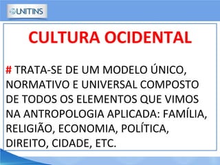 CULTURA OCIDENTAL
# TRATA-SE DE UM MODELO ÚNICO,
NORMATIVO E UNIVERSAL COMPOSTO
DE TODOS OS ELEMENTOS QUE VIMOS
NA ANTROPOLOGIA APLICADA: FAMÍLIA,
RELIGIÃO, ECONOMIA, POLÍTICA,
DIREITO, CIDADE, ETC.
 