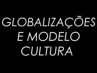 GLOBALIZAÇÕES
E MODELO
CULTURA
 