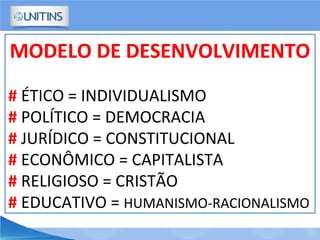 MODELO DE DESENVOLVIMENTO
# ÉTICO = INDIVIDUALISMO
# POLÍTICO = DEMOCRACIA
# JURÍDICO = CONSTITUCIONAL
# ECONÔMICO = CAPITALISTA
# RELIGIOSO = CRISTÃO
# EDUCATIVO = HUMANISMO-RACIONALISMO
 
