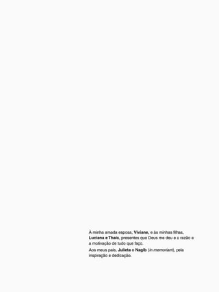 À m i n h a a m a d a e s p o s a , Viviane, e à s m i n h a s filhas,
Luciana eThaís, p r e s e n t e s q u e D e u s m e d e u e a r a z ã o e
a m o t i v a ç ã o d e t u d o q u e faço.
A o s m e u s pais, Julieta e Nagib (in memoriam), pela
i n s p i r a ç ã o e d e d i c a ç ã o .
 