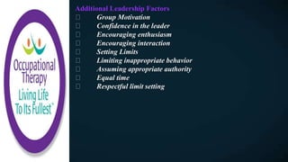 Additional Leadership Factors
Group Motivation
Confidence in the leader
Encouraging enthusiasm
Encouraging interaction
Setting Limits
Limiting inappropriate behavior
Assuming appropriate authority
Equal time
Respectful limit setting
 
