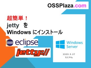 超簡単！
jetty を
Windows にインストール
2 0 2 0 . 5 . 2 7
た に や ん
OSSPlaza.com
 