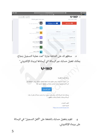 5
،‫بنجاح‬ ‫التسجيل‬ ‫عملية‬ ‫"تمت‬ ‫عبارة‬ ‫الشاشة‬ ‫على‬ ‫لك‬ ‫ستظهر‬ .‫ه‬
‫ي‬
"‫اإللكتروني‬ ‫لبريدك‬ ‫أرسلناها‬ ‫تي‬‫ل‬‫ا‬ ‫الرسالة‬ ‫عبر‬ ‫حسابك‬ ‫تفعيل‬ ‫مكنك‬
‫الرسالة‬ ‫في‬ "‫التسجيل‬ ‫"أكمل‬ ‫على‬ ‫بالضغط‬ ‫حسابك‬ ‫بتفعيل‬ ‫تقوم‬ .‫و‬
.‫اإللكتروني‬ ‫بريدك‬ ‫على‬
 