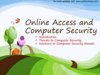 Online Access and
Computer Security
 Introduction
 Threats to Computer Security
 Solutions to Computer Security threats
for more updates visit: www.python4csip.com
 