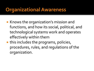  Knows the organization’s mission and
functions, and how its social, political, and
technological systems work and operates
effectively within them
 this includes the programs, policies,
procedures, rules, and regulations of the
organization.
 