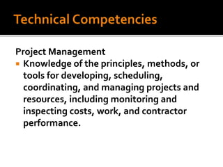 Project Management
 Knowledge of the principles, methods, or
tools for developing, scheduling,
coordinating, and managing projects and
resources, including monitoring and
inspecting costs, work, and contractor
performance.
 