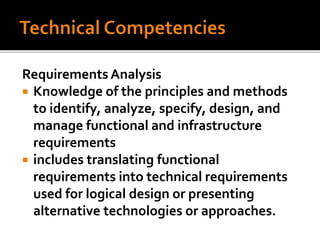 Requirements Analysis
 Knowledge of the principles and methods
to identify, analyze, specify, design, and
manage functional and infrastructure
requirements
 includes translating functional
requirements into technical requirements
used for logical design or presenting
alternative technologies or approaches.
 