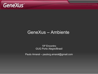 GeneXus –  Ambiente   19º Encontro GUG Porto Alegre/Brasil Paulo Amaral – paulorg.amaral@gmail.com 