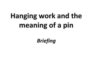 Briefing
Hanging work and the
meaning of a pin
 