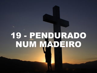 19 - PENDURADO
NUM MADEIRO
 