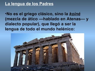 La lengua de los Padres No es el griego clásico, sino la  koiné  (mezcla de ático —hablado en Atenas— y dialecto popular), que llegó a ser la lengua de todo el mundo helénico: 