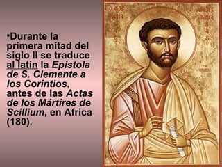 Durante la primera mitad del siglo II se traduce  al latín  la  Epístola de S. Clemente a los Corintios , antes de las  Actas de los Mártires de Scillium , en Africa (180). 